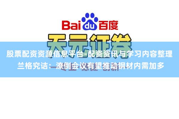 股票配资资源信息平台-配资资讯与学习内容整理 兰格究诘：潦倒会议有望推动钢材内需加多