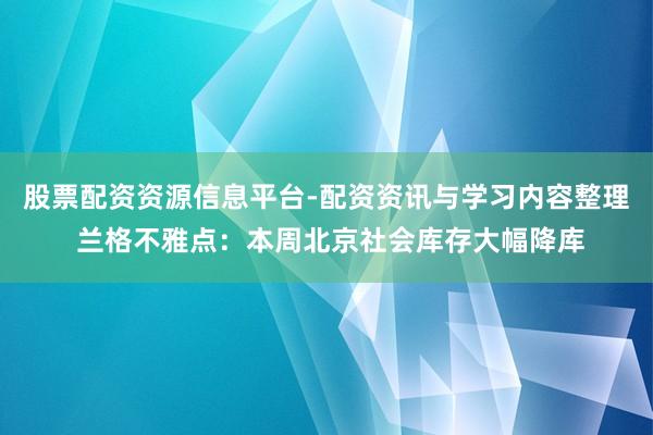 股票配资资源信息平台-配资资讯与学习内容整理 兰格不雅点：本周北京社会库存大幅降库