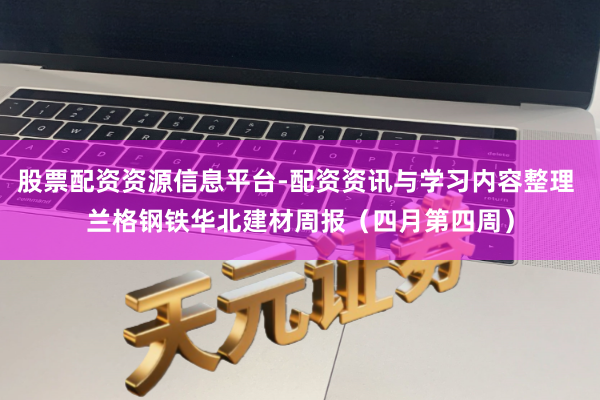 股票配资资源信息平台-配资资讯与学习内容整理 兰格钢铁华北建材周报(四月第四周)