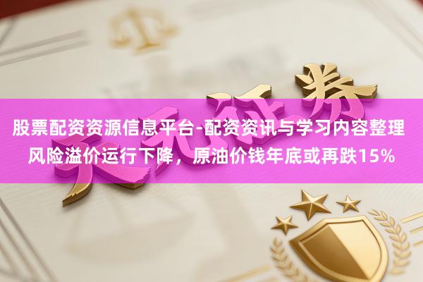 股票配资资源信息平台-配资资讯与学习内容整理 风险溢价运行下降,原油价钱年底或再跌15%