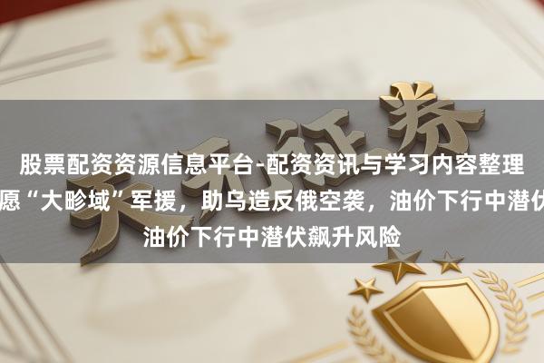 股票配资资源信息平台-配资资讯与学习内容整理 北约拟甘愿“大畛域”军援,助乌造反俄空袭,油价下行中潜伏飙升风险