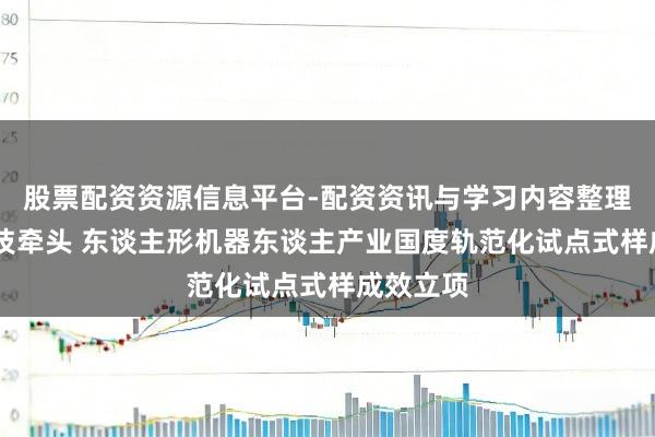 股票配资资源信息平台-配资资讯与学习内容整理 宇树科技牵头 东谈主形机器东谈主产业国度轨范化试点式样成效立项