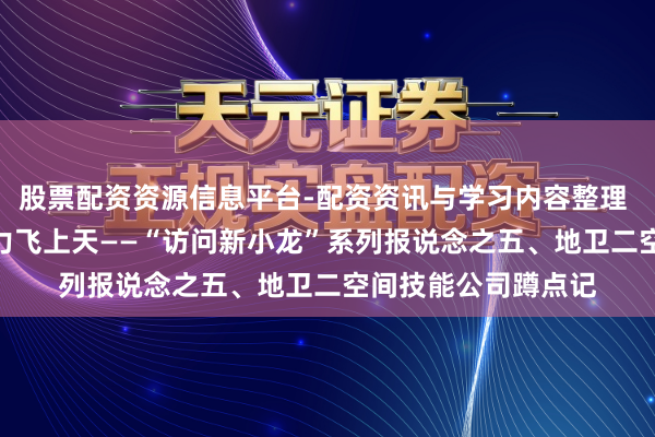 股票配资资源信息平台-配资资讯与学习内容整理 卫星装“大脑” 算力飞上天——“访问新小龙”系列报说念之五、地卫二空间技能公司蹲点记