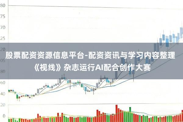 股票配资资源信息平台-配资资讯与学习内容整理 《视线》杂志运行AI配合创作大赛