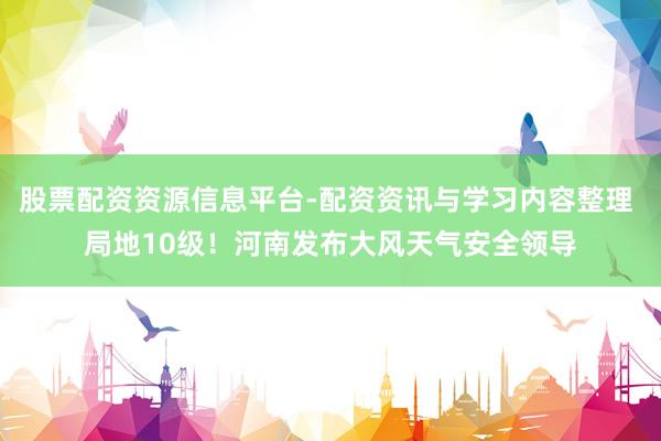 股票配资资源信息平台-配资资讯与学习内容整理 局地10级!河南发布大风天气安全领导