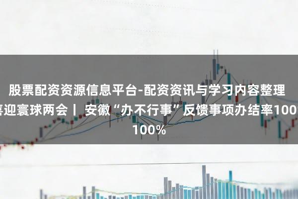 股票配资资源信息平台-配资资讯与学习内容整理 喜迎寰球两会丨 安徽“办不行事”反馈事项办结率100%