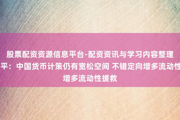 股票配资资源信息平台-配资资讯与学习内容整理 黄益平:中国货币计策仍有宽松空间 不错定向增多流动性援救