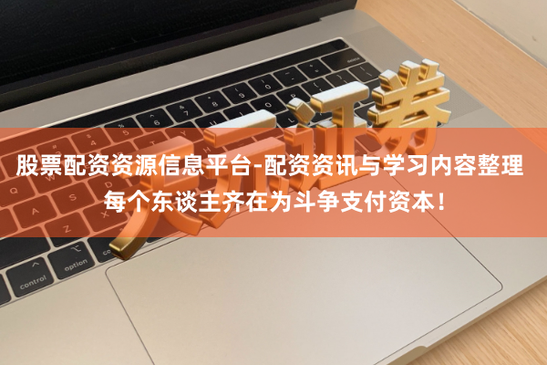 股票配资资源信息平台-配资资讯与学习内容整理 每个东谈主齐在为斗争支付资本！