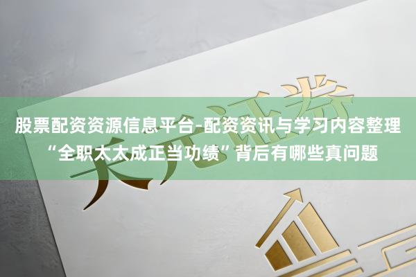 股票配资资源信息平台-配资资讯与学习内容整理 “全职太太成正当功绩”背后有哪些真问题