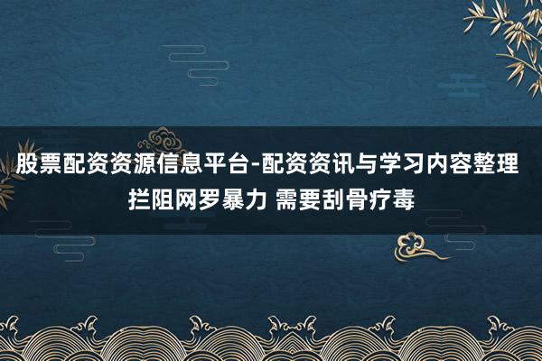 股票配资资源信息平台-配资资讯与学习内容整理 拦阻网罗暴力 需要刮骨疗毒