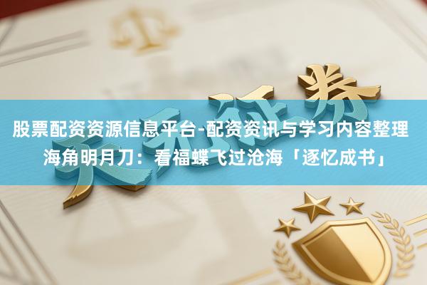 股票配资资源信息平台-配资资讯与学习内容整理 海角明月刀：看福蝶飞过沧海「逐忆成书」