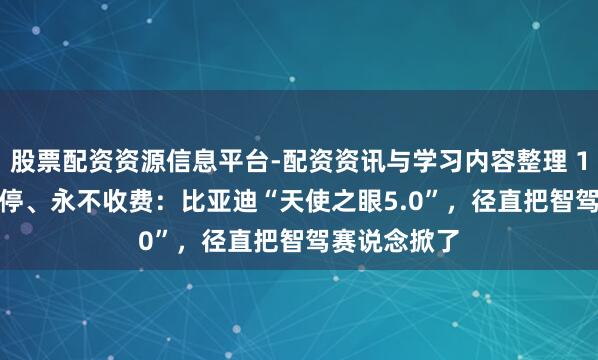 股票配资资源信息平台-配资资讯与学习内容整理 135km/h刹停、永不收费：比亚迪“天使之眼5.0”，径直把智驾赛说念掀了