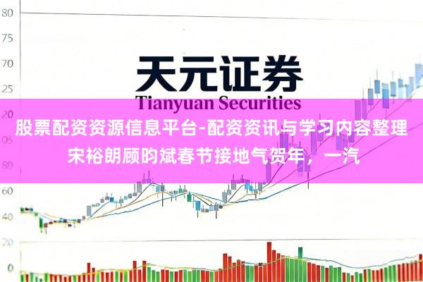 股票配资资源信息平台-配资资讯与学习内容整理 宋裕朗顾昀斌春节接地气贺年,一汽