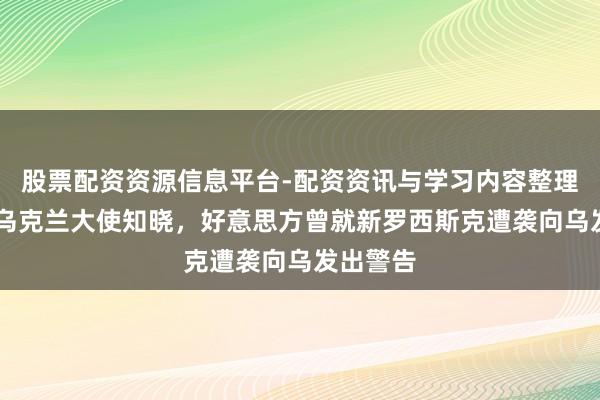股票配资资源信息平台-配资资讯与学习内容整理 外媒：乌克兰大使知晓，好意思方曾就新罗西斯克遭袭向乌发出警告