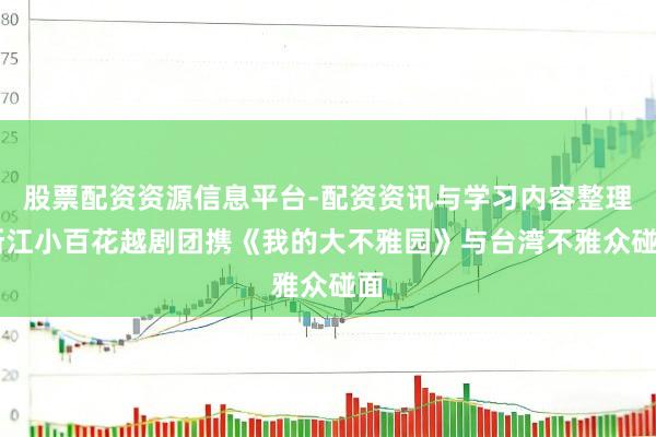 股票配资资源信息平台-配资资讯与学习内容整理 浙江小百花越剧团携《我的大不雅园》与台湾不雅众碰面