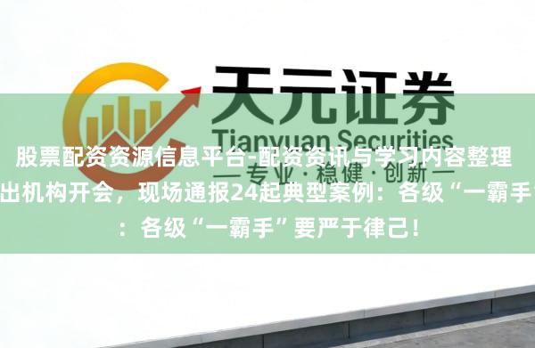 股票配资资源信息平台-配资资讯与学习内容整理 党中央这一片出机构开会，现场通报24起典型案例：各级“一霸手”要严于律己！