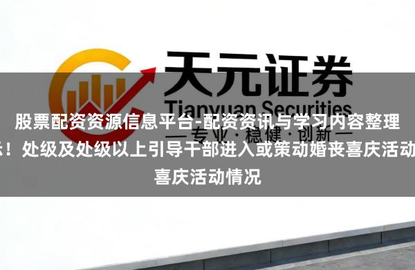 股票配资资源信息平台-配资资讯与学习内容整理 公示!处级及处级以上引导干部进入或策动婚丧喜庆活动情况